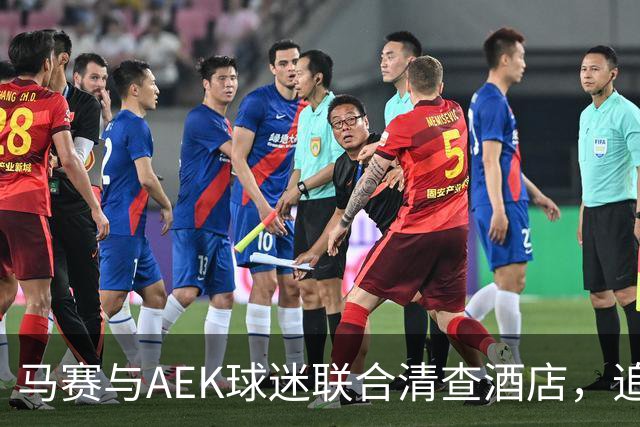 马赛与AEK球迷联合清查酒店，追寻奥林匹亚科斯极端球迷的踪迹